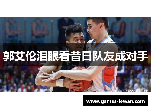 郭艾伦泪眼看昔日队友成对手
