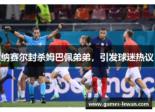 纳赛尔封杀姆巴佩弟弟，引发球迷热议