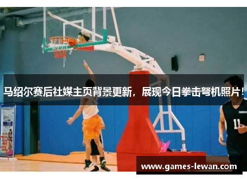 马绍尔赛后社媒主页背景更新，展现今日拳击弩机照片！